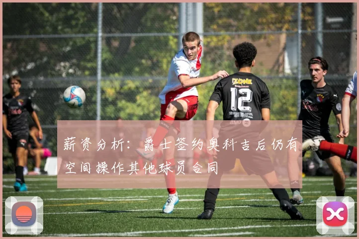 薪资分析：爵士签约奥科吉后仍有空间操作其他球员合同