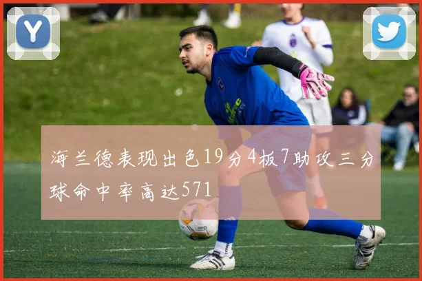 海兰德表现出色19分4板7助攻三分球命中率高达571
