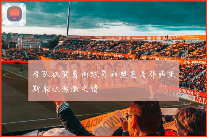 母队祝贺青训球员加盟皇马邓弗里斯表达感激之情