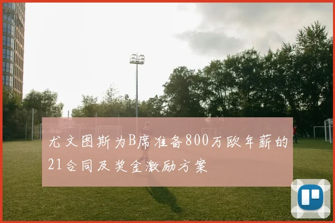 尤文图斯为B席准备800万欧年薪的21合同及奖金激励方案