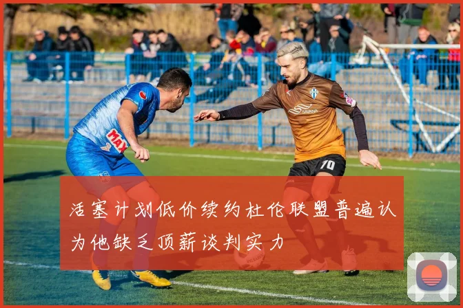 活塞计划低价续约杜伦联盟普遍认为他缺乏顶薪谈判实力