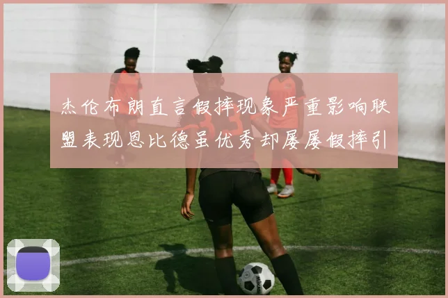 杰伦布朗直言假摔现象严重影响联盟表现恩比德虽优秀却屡屡假摔引争议