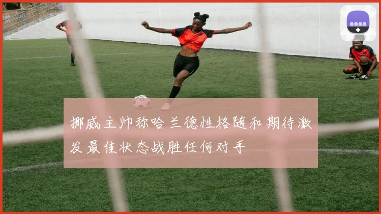 挪威主帅称哈兰德性格随和期待激发最佳状态战胜任何对手