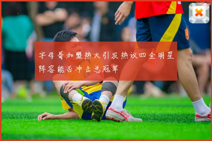 字母哥加盟热火引发热议四全明星阵容能否冲击总冠军