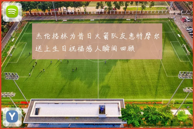 杰伦格林为昔日火箭队友惠特摩尔送上生日祝福感人瞬间回顾