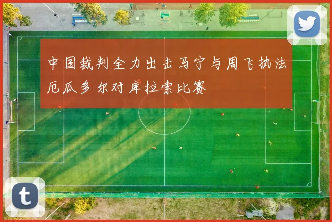 中国裁判全力出击马宁与周飞执法厄瓜多尔对库拉索比赛