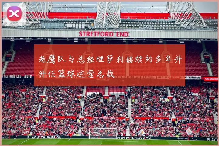 老鹰队与总经理萨利赫续约多年并升任篮球运营总裁