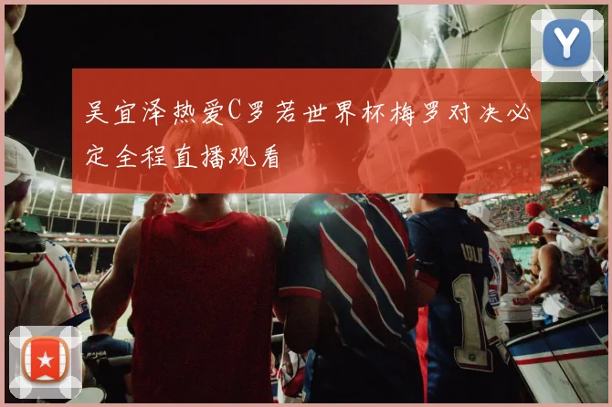 吴宜泽热爱C罗若世界杯梅罗对决必定全程直播观看
