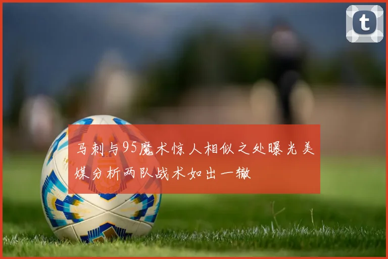 马刺与95魔术惊人相似之处曝光美媒分析两队战术如出一辙