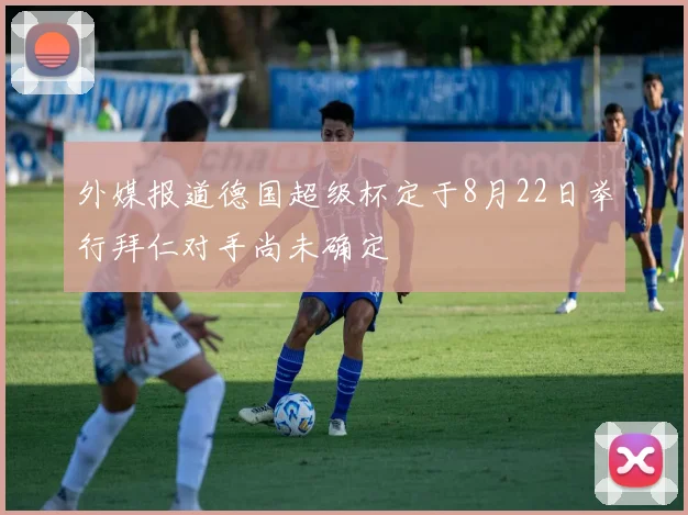 外媒报道德国超级杯定于8月22日举行拜仁对手尚未确定