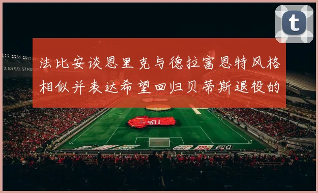 法比安谈恩里克与德拉富恩特风格相似并表达希望回归贝蒂斯退役的愿望