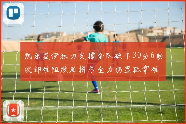 凯尔盖伊独力支撑全队砍下30分6助攻却难阻败局拼尽全力仍显孤掌难鸣