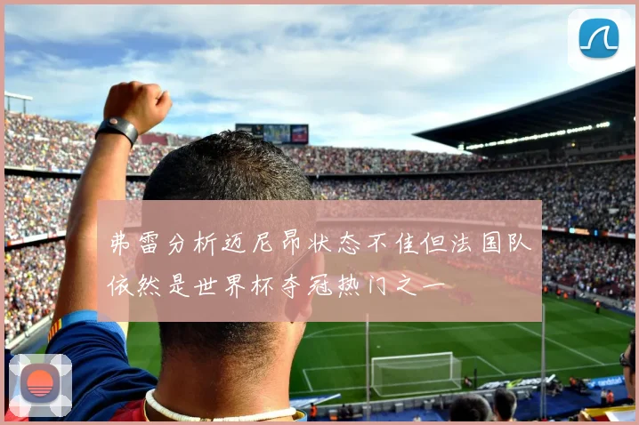 弗雷分析迈尼昂状态不佳但法国队依然是世界杯夺冠热门之一