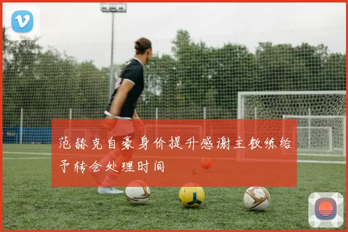 范赫克自豪身价提升感谢主教练给予转会处理时间