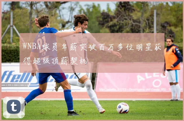 WNBA球员年薪突破百万多位明星获得超级顶薪契机