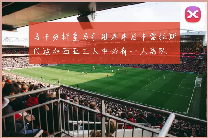 马卡分析皇马引进库库后卡雷拉斯门迪加西亚三人中必有一人离队