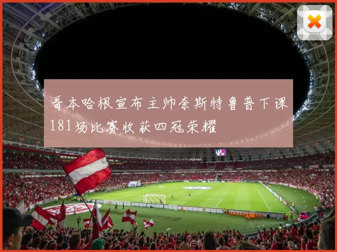 哥本哈根宣布主帅奈斯特鲁普下课181场比赛收获四冠荣耀