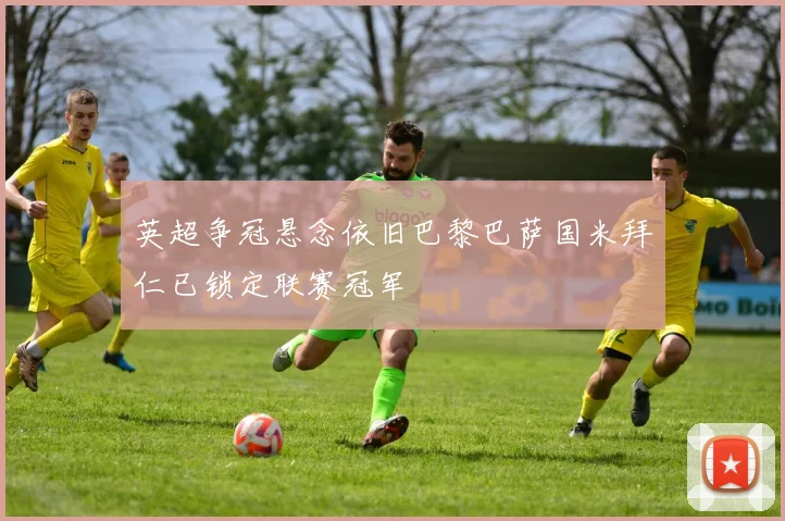 英超争冠悬念依旧巴黎巴萨国米拜仁已锁定联赛冠军