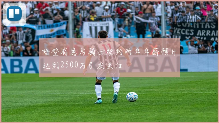 哈登有意与骑士续约两年年薪预计达到2500万引发关注