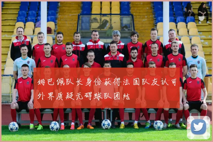 姆巴佩队长身份获得法国队友认可外界质疑无碍球队团结