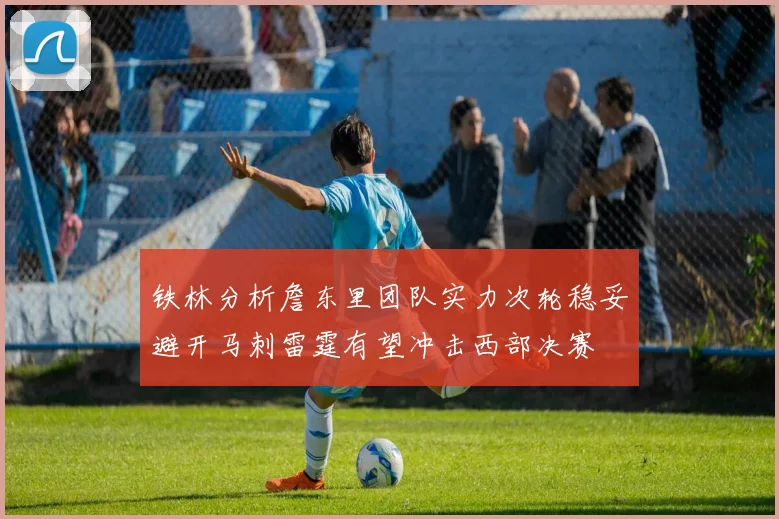 铁林分析詹东里团队实力次轮稳妥避开马刺雷霆有望冲击西部决赛